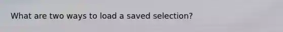 What are two ways to load a saved selection?