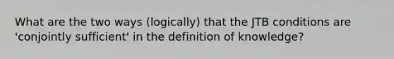 What are the two ways (logically) that the JTB conditions are 'conjointly sufficient' in the definition of knowledge?