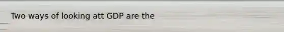 Two ways of looking att GDP are the