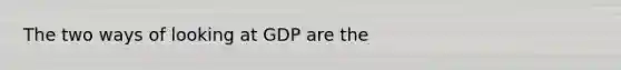 The two ways of looking at GDP are the