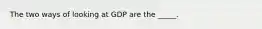 The two ways of looking at GDP are the _____.