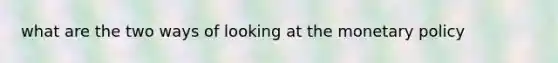 what are the two ways of looking at the monetary policy