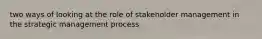 two ways of looking at the role of stakeholder management in the strategic management process