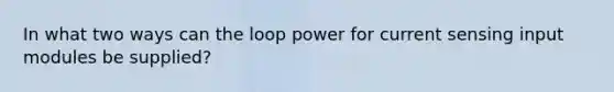 In what two ways can the loop power for current sensing input modules be supplied?