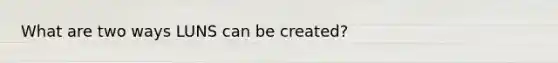 What are two ways LUNS can be created?