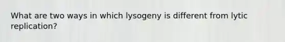 What are two ways in which lysogeny is different from lytic replication?