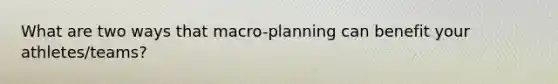 What are two ways that macro-planning can benefit your athletes/teams?