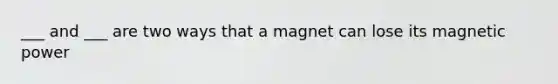 ___ and ___ are two ways that a magnet can lose its magnetic power