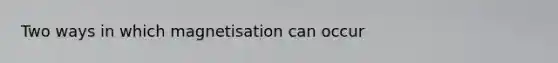 Two ways in which magnetisation can occur