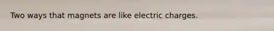 Two ways that magnets are like electric charges.