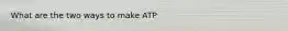 What are the two ways to make ATP