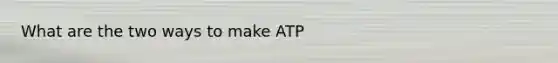 What are the two ways to make ATP