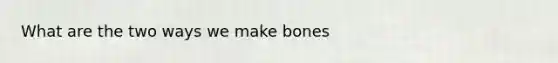 What are the two ways we make bones