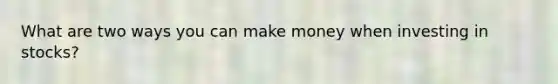 What are two ways you can make money when investing in stocks?