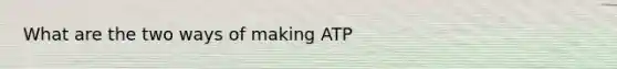 What are the two ways of making ATP