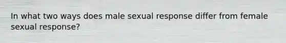 In what two ways does male sexual response differ from female sexual response?