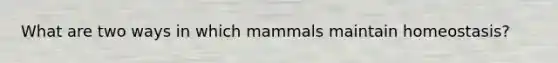 What are two ways in which mammals maintain homeostasis?