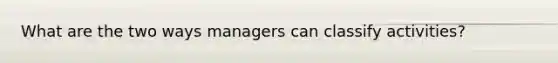 What are the two ways managers can classify activities?