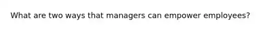 What are two ways that managers can empower employees?