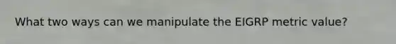 What two ways can we manipulate the EIGRP metric value?
