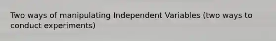 Two ways of manipulating Independent Variables (two ways to conduct experiments)