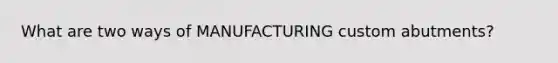 What are two ways of MANUFACTURING custom abutments?