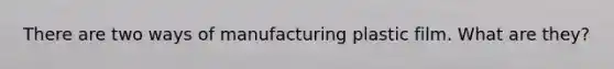 There are two ways of manufacturing plastic film. What are they?