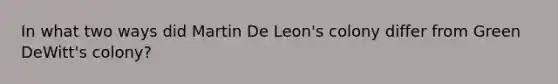 In what two ways did Martin De Leon's colony differ from Green DeWitt's colony?