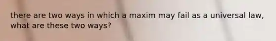 there are two ways in which a maxim may fail as a universal law, what are these two ways?