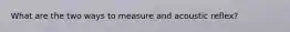 What are the two ways to measure and acoustic reflex?