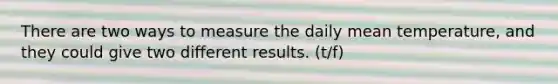 There are two ways to measure the daily mean temperature, and they could give two different results. (t/f)