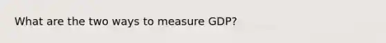 What are the two ways to measure GDP?