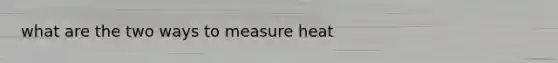 what are the two ways to measure heat