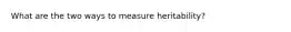 What are the two ways to measure heritability?