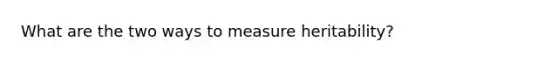 What are the two ways to measure heritability?