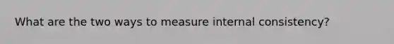 What are the two ways to measure internal consistency?