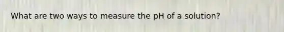 What are two ways to measure the pH of a solution?