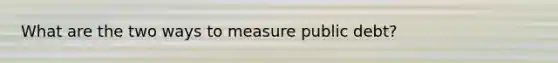 What are the two ways to measure public debt?