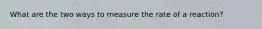 What are the two ways to measure the rate of a reaction?