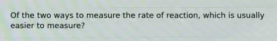 Of the two ways to measure the rate of reaction, which is usually easier to measure?