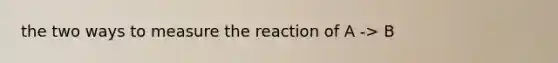 the two ways to measure the reaction of A -> B