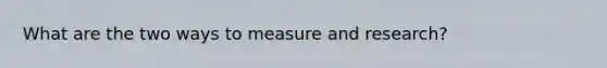 What are the two ways to measure and research?