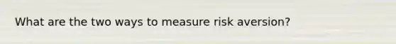 What are the two ways to measure risk aversion?