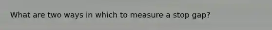 What are two ways in which to measure a stop gap?