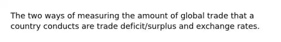 The two ways of measuring the amount of global trade that a country conducts are trade deficit/surplus and exchange rates.