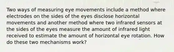 Two ways of measuring eye movements include a method where electrodes on the sides of the eyes disclose horizontal movements and another method where two infrared sensors at the sides of the eyes measure the amount of infrared light received to estimate the amount of horizontal eye rotation. How do these two mechanisms work?