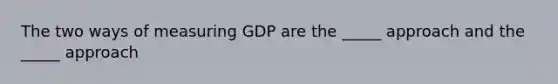 The two ways of measuring GDP are the _____ approach and the _____ approach