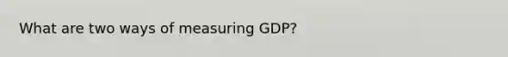 What are two ways of measuring GDP?