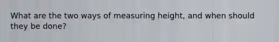 What are the two ways of measuring height, and when should they be done?