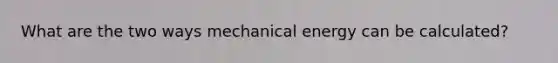 What are the two ways mechanical energy can be calculated?